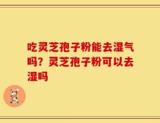 吃灵芝孢子粉能去湿气吗？灵芝孢子粉可以去湿吗