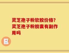 灵芝孢子粉软胶价格？灵芝孢子粉胶囊有副作用吗