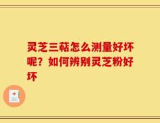 灵芝三萜怎么测量好坏呢？如何辨别灵芝粉好坏