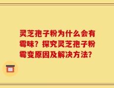 灵芝孢子粉为什么会有霉味？探究灵芝孢子粉霉变原因及解决方法？