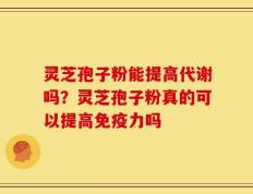 灵芝孢子粉能提高代谢吗？灵芝孢子粉真的可以提高免疫力吗