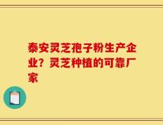 泰安灵芝孢子粉生产企业？灵芝种植的可靠厂家