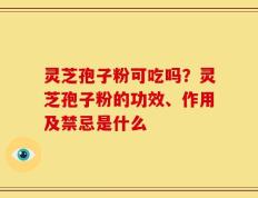 灵芝孢子粉可吃吗？灵芝孢子粉的功效、作用及禁忌是什么