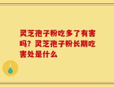 灵芝孢子粉吃多了有害吗？灵芝孢子粉长期吃害处是什么