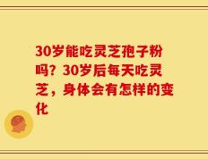 30岁能吃灵芝孢子粉吗？30岁后每天吃灵芝，身体会有怎样的变化