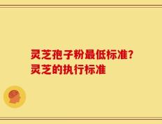 灵芝孢子粉最低标准？灵芝的执行标准