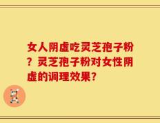 女人阴虚吃灵芝孢子粉？灵芝孢子粉对女性阴虚的调理效果？