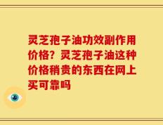灵芝孢子油功效副作用价格？灵芝孢子油这种价格稍贵的东西在网上买可靠吗