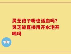灵芝孢子粉也活血吗？灵芝能直接用开水泡开喝吗