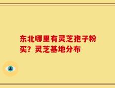 东北哪里有灵芝孢子粉买？灵芝基地分布