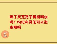 喝了灵芝孢子粉能喝水吗？枸杞和灵芝可以泡水喝吗