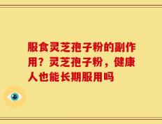 服食灵芝孢子粉的副作用？灵芝孢子粉，健康人也能长期服用吗