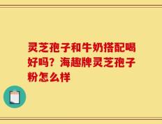 灵芝孢子和牛奶搭配喝好吗？海趣牌灵芝孢子粉怎么样