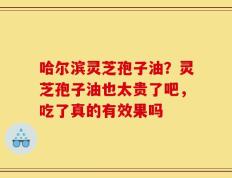 哈尔滨灵芝孢子油？灵芝孢子油也太贵了吧，吃了真的有效果吗