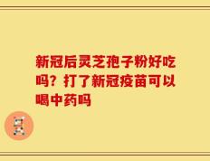 新冠后灵芝孢子粉好吃吗？打了新冠疫苗可以喝中药吗