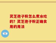 灵芝孢子粉怎么煮水吃的？灵芝孢子粉正确食用的用法