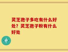 灵芝孢子多吃有什么好处？灵芝孢子粉有什么好处