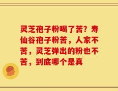 灵芝孢子粉喝了苦？寿仙谷孢子粉苦，人家不苦，灵芝弹出的粉也不苦，到底哪个是真