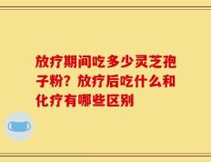 放疗期间吃多少灵芝孢子粉？放疗后吃什么和化疗有哪些区别