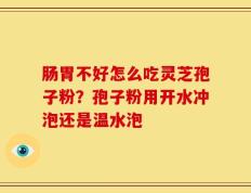 肠胃不好怎么吃灵芝孢子粉？孢子粉用开水冲泡还是温水泡