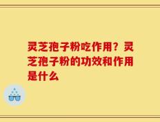 灵芝孢子粉吃作用？灵芝孢子粉的功效和作用是什么
