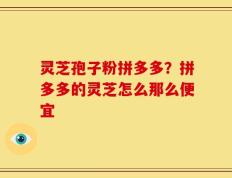 灵芝孢子粉拼多多？拼多多的灵芝怎么那么便宜