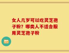 女人几岁可以吃灵芝孢子粉？哪类人不适合服用灵芝孢子粉