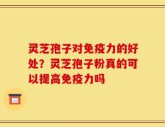 灵芝孢子对免疫力的好处？灵芝孢子粉真的可以提高免疫力吗