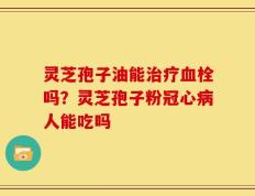灵芝孢子油能治疗血栓吗？灵芝孢子粉冠心病人能吃吗