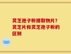 灵芝孢子粉提取物片？灵芝片和灵芝孢子粉的区别