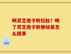 喝灵芝孢子粉拉肚？喝了灵芝孢子粉便秘是怎么回事