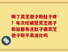 喝了灵芝孢子粉肚子疼？每次吃破壁灵芝孢子粉后都有点肚子痛灵芝孢子粉不易消化吗