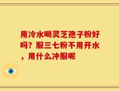 用冷水喝灵芝孢子粉好吗？服三七粉不用开水，用什么冲服呢