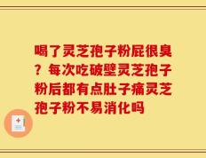 喝了灵芝孢子粉屁很臭？每次吃破壁灵芝孢子粉后都有点肚子痛灵芝孢子粉不易消化吗