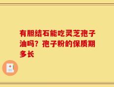 有胆结石能吃灵芝孢子油吗？孢子粉的保质期多长
