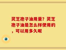 灵芝孢子油用量？灵芝孢子油是怎么样使用的，可以用多久呢