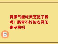 胃胀气能吃灵芝孢子粉吗？肠胃不好能吃灵芝孢子粉吗