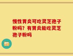 慢性胃炎可吃灵芝孢子粉吗？有胃炎能吃灵芝孢子粉吗