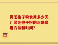 灵芝孢子粉食用多少天？灵芝孢子粉的正确食用方法和时间？
