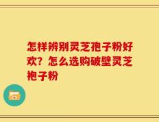 怎样辨别灵芝孢子粉好欢？怎么选购破壁灵芝袍子粉