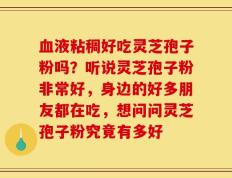 血液粘稠好吃灵芝孢子粉吗？听说灵芝孢子粉非常好，身边的好多朋友都在吃，想问问灵芝孢子粉究竟有多好