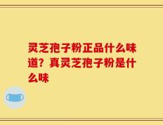 灵芝孢子粉正品什么味道？真灵芝孢子粉是什么味