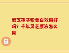 灵芝孢子粉美白效果好吗？千年灵芝原液怎么用