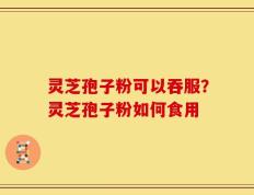 灵芝孢子粉可以吞服？灵芝孢子粉如何食用