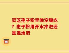 灵芝孢子粉早晚空腹吃？孢子粉用开水冲泡还是温水泡