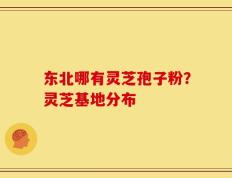 东北哪有灵芝孢子粉？灵芝基地分布