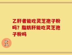 乙肝者能吃灵芝孢子粉吗？脂肪肝能吃灵芝孢子粉吗