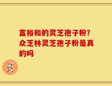 富裕和的灵芝孢子粉？众芝林灵芝孢子粉是真的吗