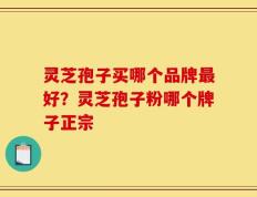 灵芝孢子买哪个品牌最好？灵芝孢子粉哪个牌子正宗