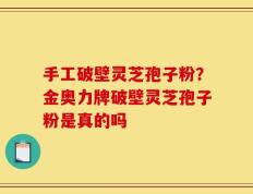 手工破壁灵芝孢子粉？金奥力牌破壁灵芝孢子粉是真的吗